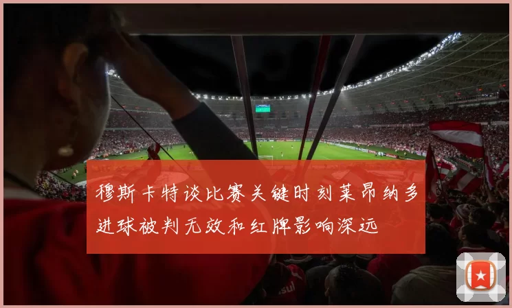 穆斯卡特谈比赛关键时刻莱昂纳多进球被判无效和红牌影响深远